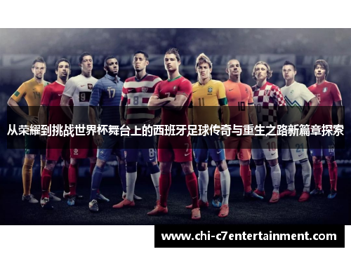 从荣耀到挑战世界杯舞台上的西班牙足球传奇与重生之路新篇章探索