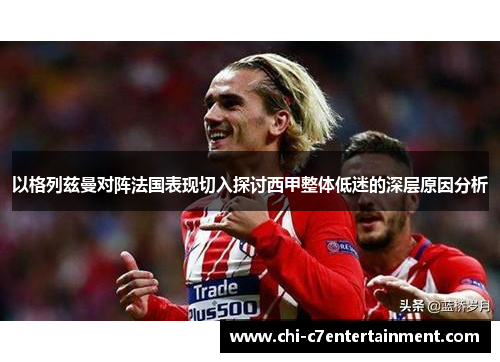 以格列兹曼对阵法国表现切入探讨西甲整体低迷的深层原因分析 以格列兹曼对阵法国表现切入探讨西甲整体低迷的深层原因分析