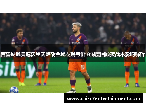 吉鲁硬撼曼城法甲关键战全场表现与价值深度回顾技战术影响解析