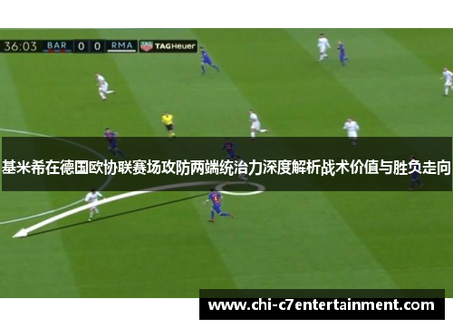 基米希在德国欧协联赛场攻防两端统治力深度解析战术价值与胜负走向