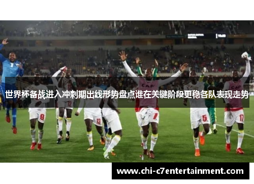 世界杯备战进入冲刺期出线形势盘点谁在关键阶段更稳各队表现走势 世界杯备战进入冲刺期出线形势盘点谁在关键阶段更稳各队表现走势
