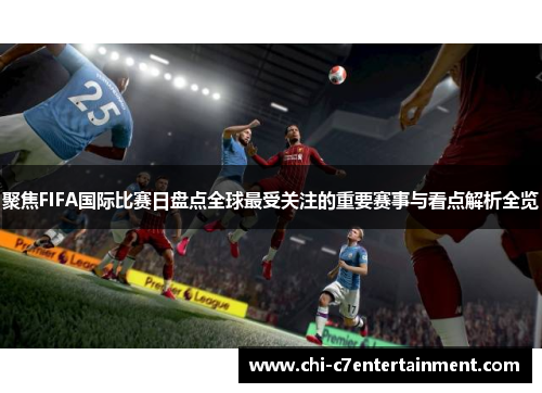聚焦FIFA国际比赛日盘点全球最受关注的重要赛事与看点解析全览 聚焦FIFA国际比赛日盘点全球最受关注的重要赛事与看点解析全览