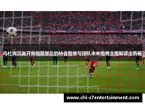 乌杜奥凯离开奥格斯堡后的转会前景与球队未来格局全面解读走势新