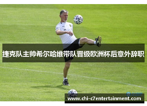 捷克队主帅希尔哈维带队晋级欧洲杯后意外辞职