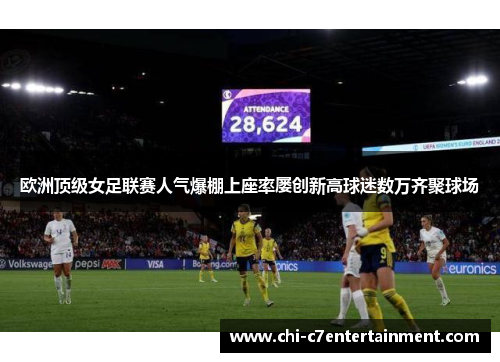 欧洲顶级女足联赛人气爆棚上座率屡创新高球迷数万齐聚球场 欧洲顶级女足联赛人气爆棚上座率屡创新高球迷数万齐聚球场