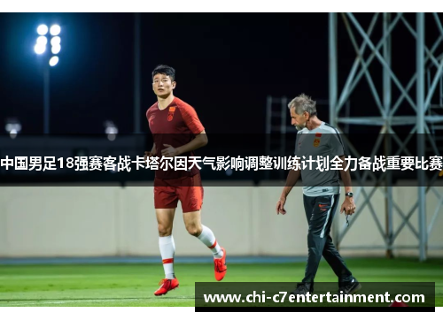 中国男足18强赛客战卡塔尔因天气影响调整训练计划全力备战重要比赛 中国男足18强赛客战卡塔尔因天气影响调整训练计划全力备战重要比赛