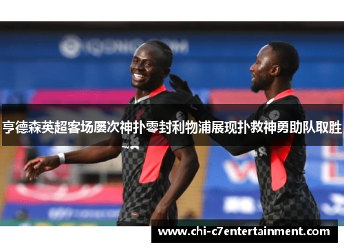 亨德森英超客场屡次神扑零封利物浦展现扑救神勇助队取胜