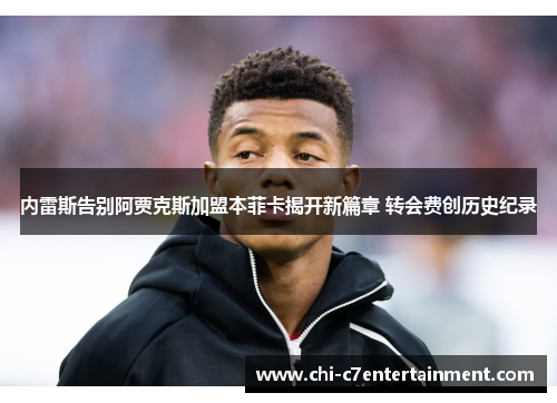 内雷斯告别阿贾克斯加盟本菲卡揭开新篇章 转会费创历史纪录 内雷斯告别阿贾克斯加盟本菲卡揭开新篇章 转会费创历史纪录