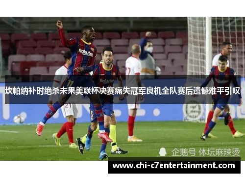 坎帕纳补时绝杀未果美联杯决赛痛失冠军良机全队赛后遗憾难平引叹 坎帕纳补时绝杀未果美联杯决赛痛失冠军良机全队赛后遗憾难平引叹