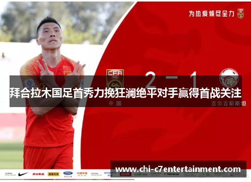 拜合拉木国足首秀力挽狂澜绝平对手赢得首战关注