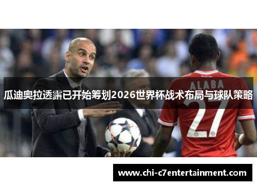 瓜迪奥拉透露已开始筹划2026世界杯战术布局与球队策略