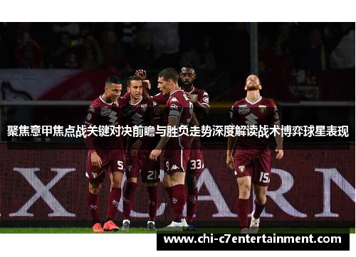 聚焦意甲焦点战关键对决前瞻与胜负走势深度解读战术博弈球星表现