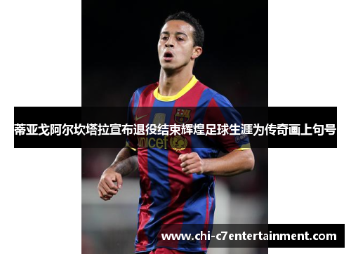蒂亚戈阿尔坎塔拉宣布退役结束辉煌足球生涯为传奇画上句号
