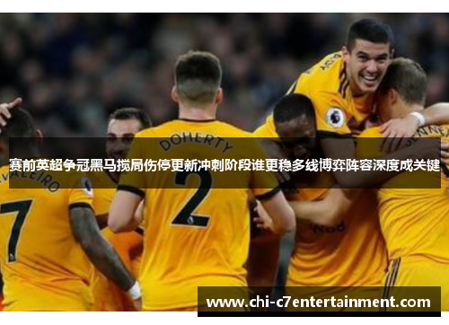赛前英超争冠黑马搅局伤停更新冲刺阶段谁更稳多线博弈阵容深度成关键