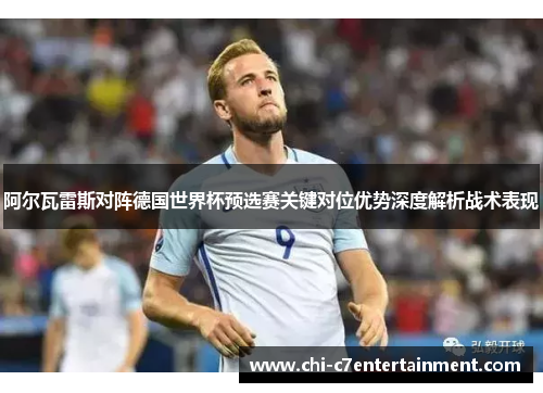 阿尔瓦雷斯对阵德国世界杯预选赛关键对位优势深度解析战术表现