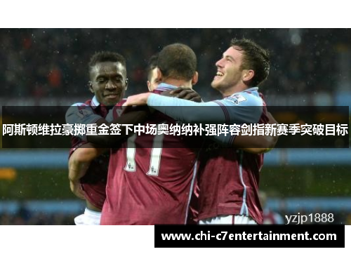 阿斯顿维拉豪掷重金签下中场奥纳纳补强阵容剑指新赛季突破目标
