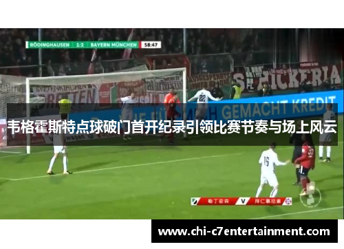 韦格霍斯特点球破门首开纪录引领比赛节奏与场上风云