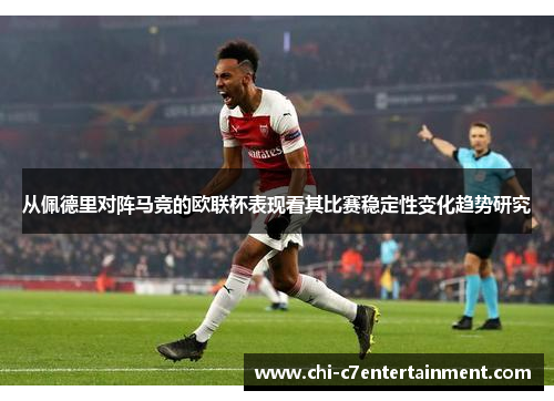 从佩德里对阵马竞的欧联杯表现看其比赛稳定性变化趋势研究