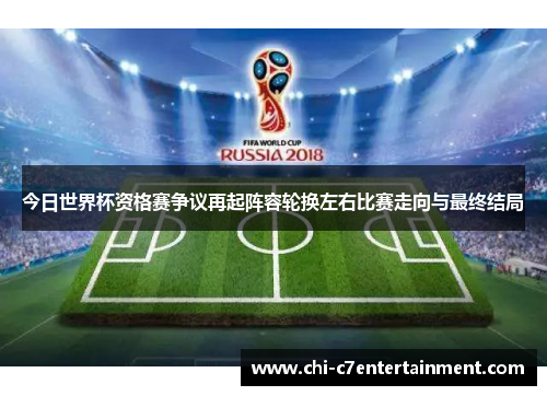 今日世界杯资格赛争议再起阵容轮换左右比赛走向与最终结局