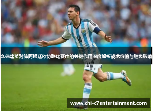 久保建英对阵阿根廷欧协联比赛中的关键作用深度解析战术价值与胜负影响