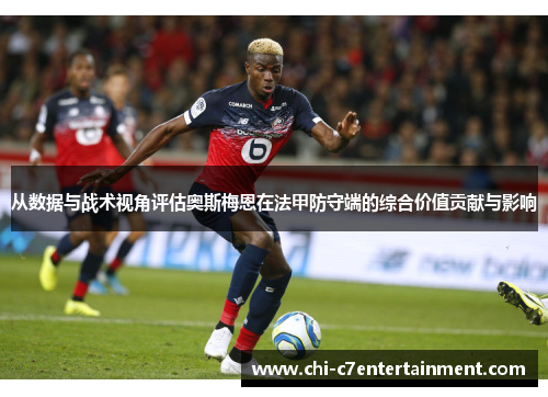 从数据与战术视角评估奥斯梅恩在法甲防守端的综合价值贡献与影响