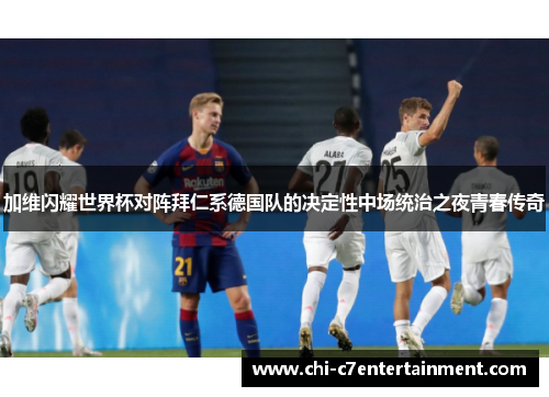 加维闪耀世界杯对阵拜仁系德国队的决定性中场统治之夜青春传奇