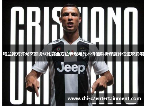 哈兰德对阵尤文欧协联比赛全方位表现与战术价值解析深度评估进攻影响