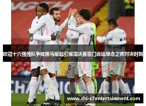 欧冠十六强强队争锋黑马崛起引爆淘汰赛豪门命运悬念之夜对决时刻